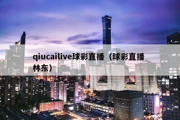 qiucailive球彩直播（球彩直播 林东）