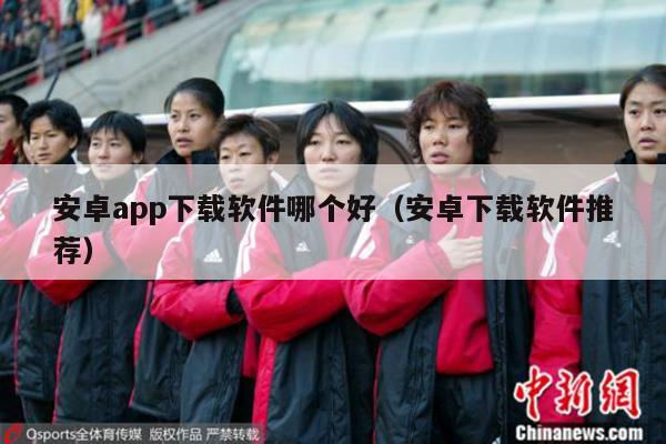 安卓app下载软件哪个好（安卓下载软件推荐）