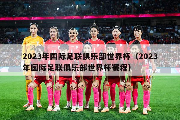 2023年国际足联俱乐部世界杯（2023年国际足联俱乐部世界杯赛程）