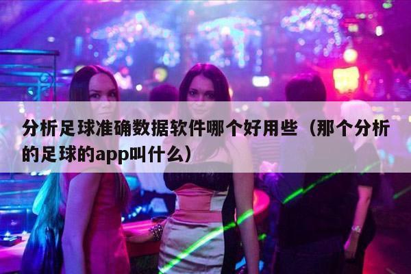 分析足球准确数据软件哪个好用些（那个分析的足球的app叫什么）