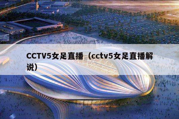 CCTV5女足直播（cctv5女足直播解说）