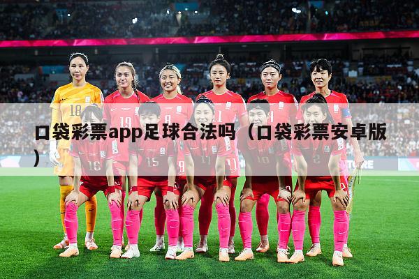 口袋彩票app足球合法吗（口袋彩票安卓版）