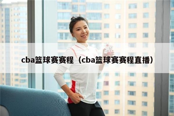 cba篮球赛赛程（cba篮球赛赛程直播）