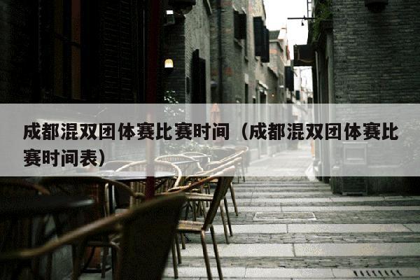 成都混双团体赛比赛时间（成都混双团体赛比赛时间表）