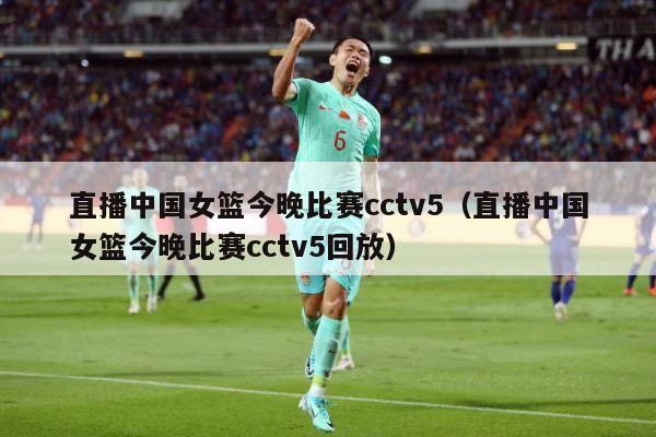 直播中国女篮今晚比赛cctv5（直播中国女篮今晚比赛cctv5回放）