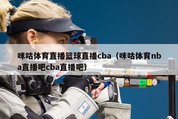 咪咕体育直播篮球直播cba（咪咕体育nba直播吧cba直播吧）