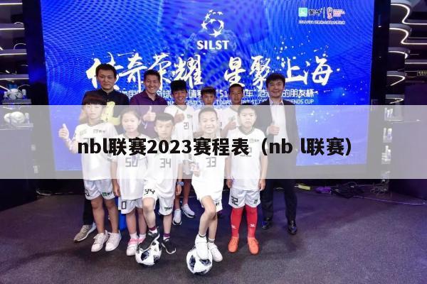 nbl联赛2023赛程表（nb l联赛）