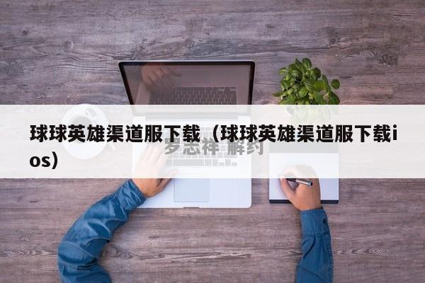 球球英雄渠道服下载（球球英雄渠道服下载ios）