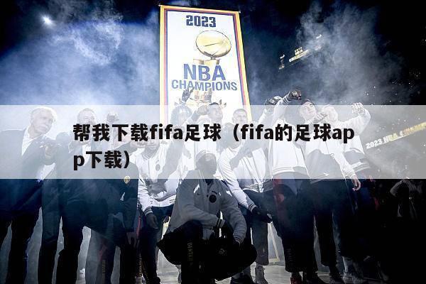 帮我下载fifa足球（fifa的足球app下载）