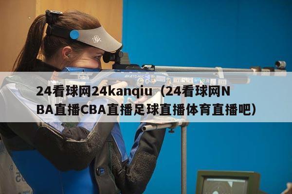 24看球网24kanqiu（24看球网NBA直播CBA直播足球直播体育直播吧）