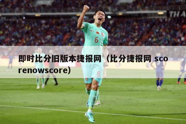 即时比分旧版本捷报网（比分捷报网 scorenowscore）