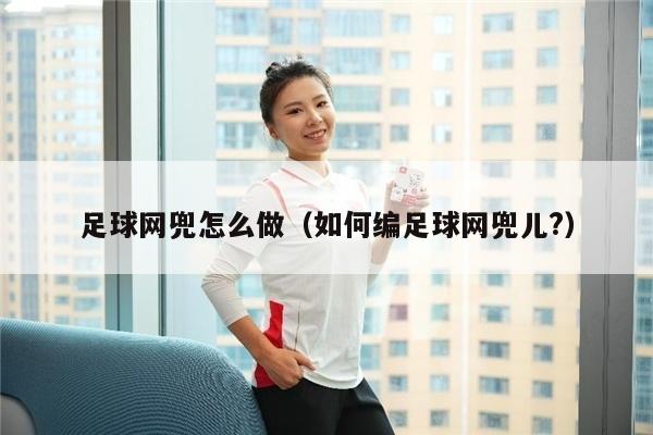 足球网兜怎么做（如何编足球网兜儿?）