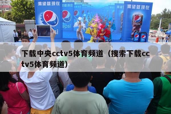 下载中央cctv5体育频道（搜索下载cctv5体育频道）