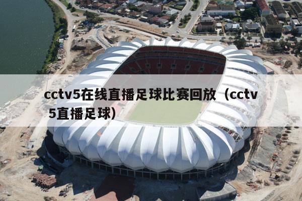 cctv5在线直播足球比赛回放（cctv 5直播足球）