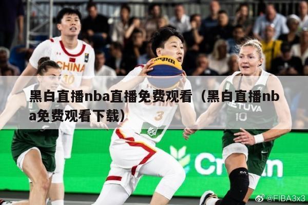 黑白直播nba直播免费观看（黑白直播nba免费观看下载）