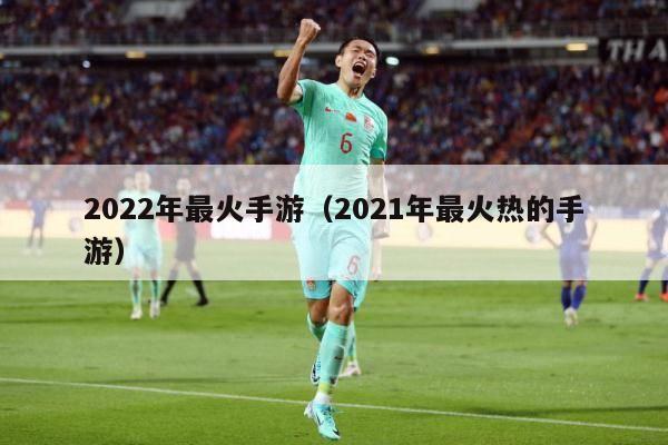 2022年最火手游（2021年最火热的手游）