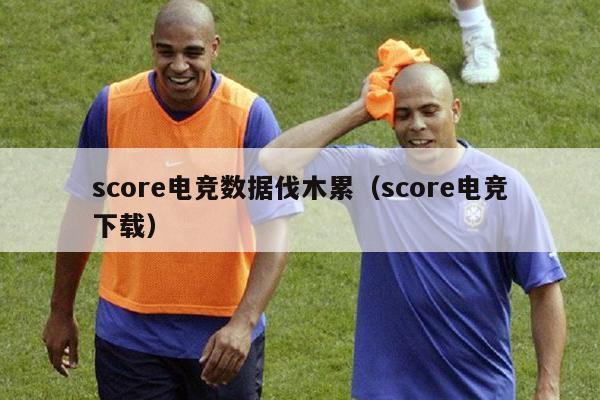 score电竞数据伐木累（score电竞下载）