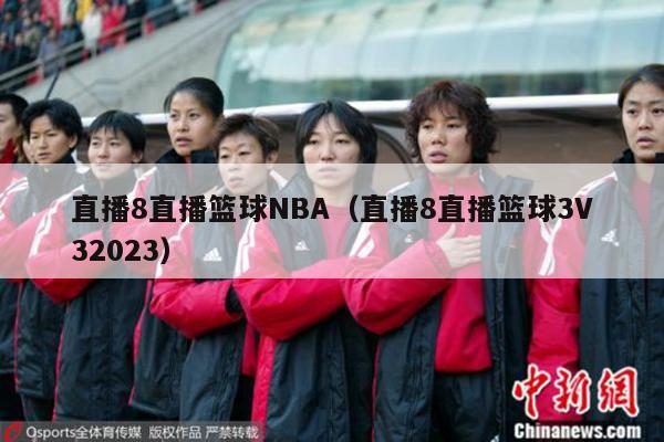 直播8直播篮球NBA（直播8直播篮球3V32023）