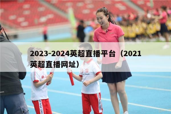 2023-2024英超直播平台（2021英超直播网址）