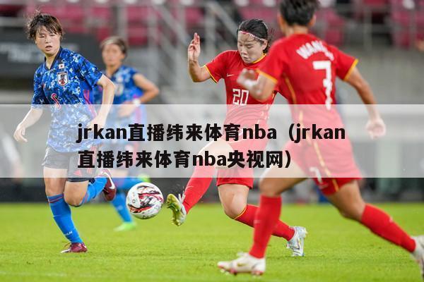 jrkan直播纬来体育nba（jrkan直播纬来体育nba央视网）