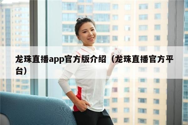 龙珠直播app官方版介绍（龙珠直播官方平台）