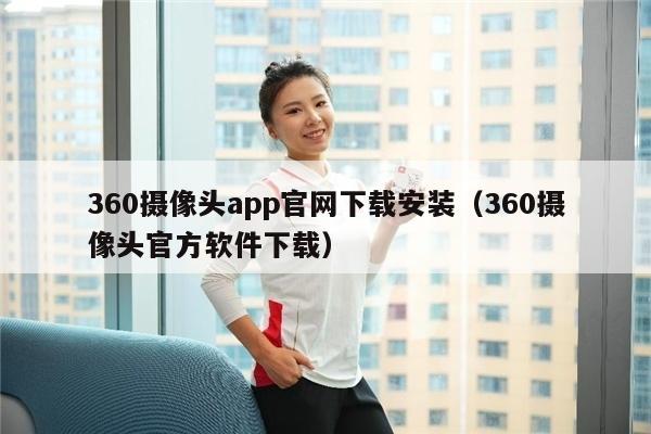 360摄像头app官网下载安装（360摄像头官方软件下载）