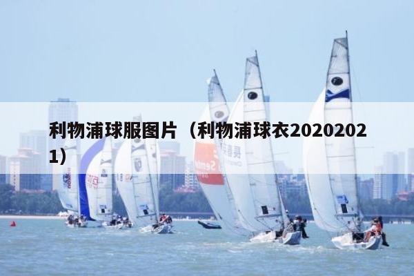 利物浦球服图片（利物浦球衣20202021）