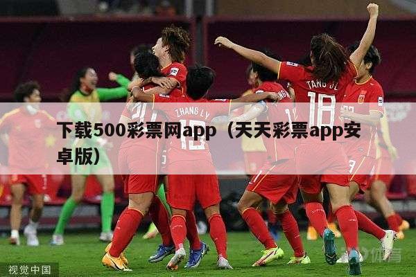 下载500彩票网app（天天彩票app安卓版）