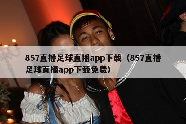 857直播足球直播app下载（857直播足球直播app下载免费）