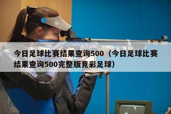 今日足球比赛结果查询500（今日足球比赛结果查询500完整版竞彩足球）