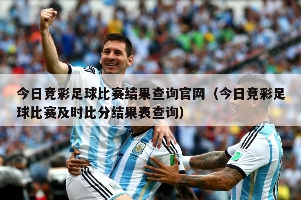 今日竞彩足球比赛结果查询官网（今日竞彩足球比赛及时比分结果表查询）