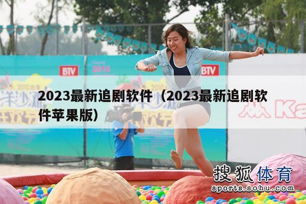 2023最新追剧软件（2023最新追剧软件苹果版）