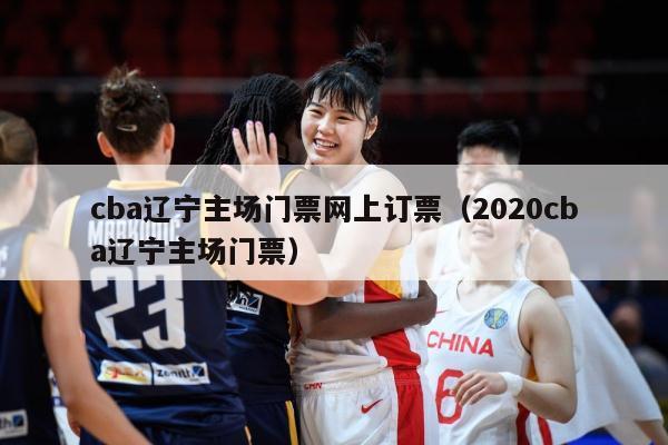 cba辽宁主场门票网上订票（2020cba辽宁主场门票）