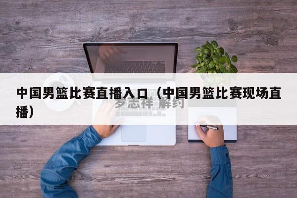 中国男篮比赛直播入口（中国男篮比赛现场直播）