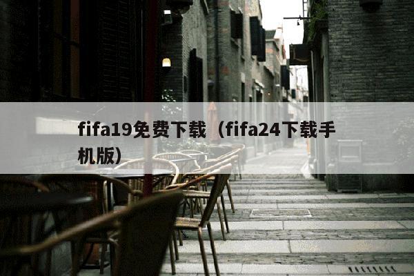 fifa19免费下载（fifa24下载手机版）