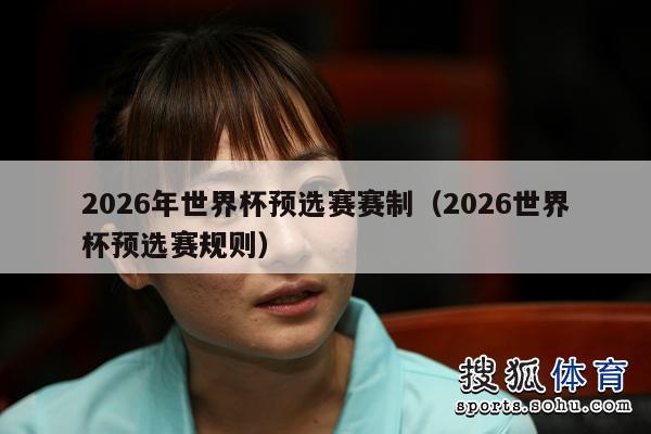 2026年世界杯预选赛赛制（2026世界杯预选赛规则）