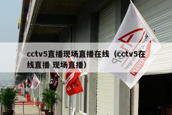 cctv5直播现场直播在线（cctv5在线直播 现场直播）