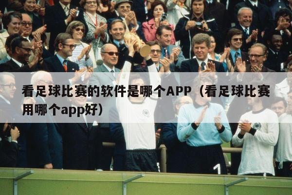 看足球比赛的软件是哪个APP（看足球比赛用哪个app好）