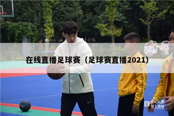 在线直播足球赛（足球赛直播2021）