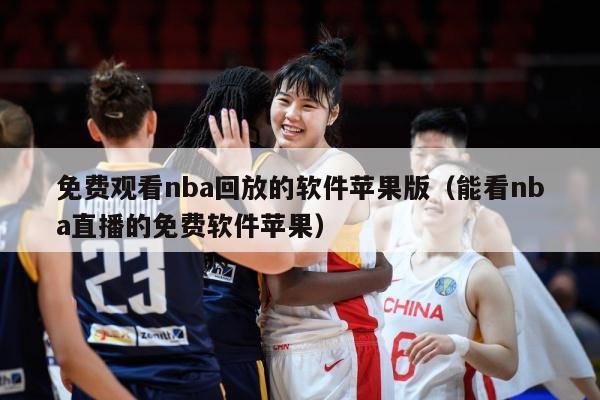 免费观看nba回放的软件苹果版（能看nba直播的免费软件苹果）