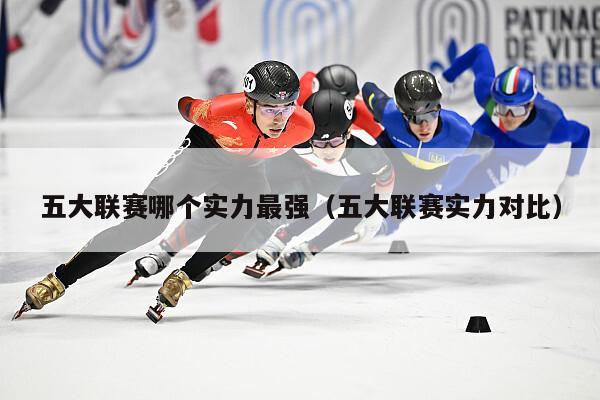 五大联赛哪个实力最强（五大联赛实力对比）