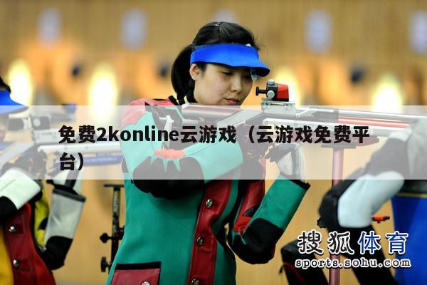 免费2konline云游戏（云游戏免费平台）