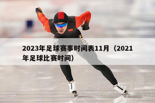 2023年足球赛事时间表11月（2021年足球比赛时间）