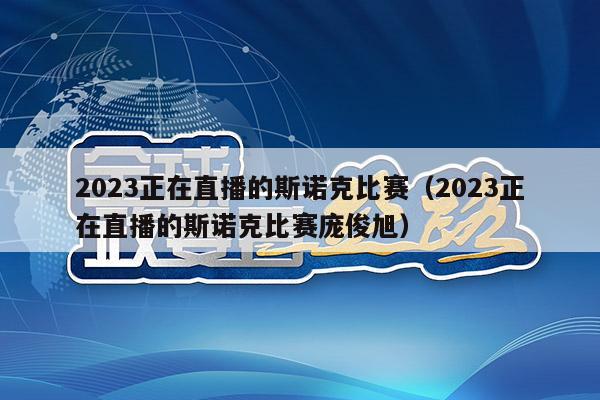 2023正在直播的斯诺克比赛（2023正在直播的斯诺克比赛庞俊旭）