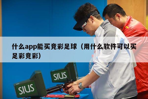 什么app能买竞彩足球（用什么软件可以买足彩竞彩）