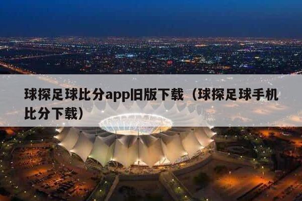 球探足球比分app旧版下载（球探足球手机比分下载）