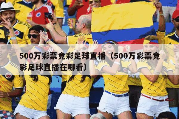 500万彩票竞彩足球直播（500万彩票竞彩足球直播在哪看）