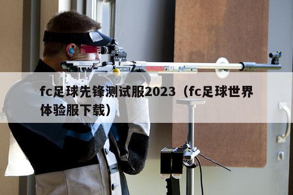 fc足球先锋测试服2023（fc足球世界体验服下载）