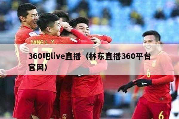 360吧live直播（林东直播360平台官网）