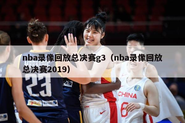 nba录像回放总决赛g3（nba录像回放总决赛2019）